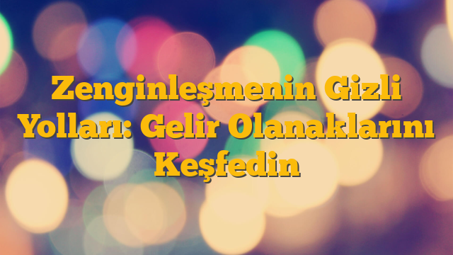 Zenginleşmenin Gizli Yolları: Gelir Olanaklarını Keşfedin