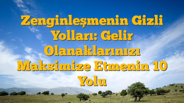 Zenginleşmenin Gizli Yolları: Gelir Olanaklarınızı Maksimize Etmenin 10 Yolu