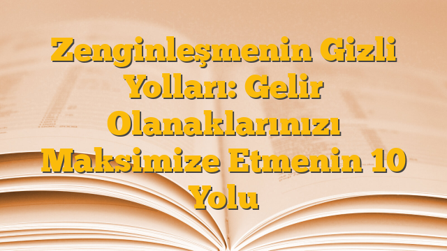 Zenginleşmenin Gizli Yolları: Gelir Olanaklarınızı Maksimize Etmenin 10 Yolu