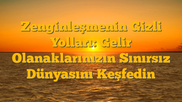 Zenginleşmenin Gizli Yolları: Gelir Olanaklarınızın Sınırsız Dünyasını Keşfedin