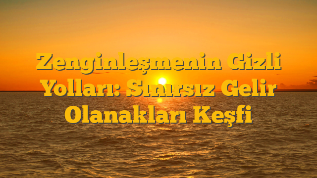Zenginleşmenin Gizli Yolları: Sınırsız Gelir Olanakları Keşfi