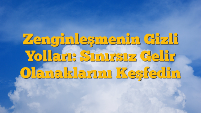 Zenginleşmenin Gizli Yolları: Sınırsız Gelir Olanaklarını Keşfedin