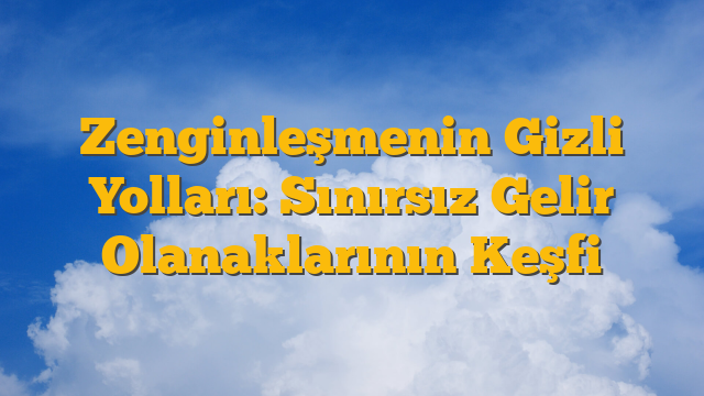 Zenginleşmenin Gizli Yolları: Sınırsız Gelir Olanaklarının Keşfi