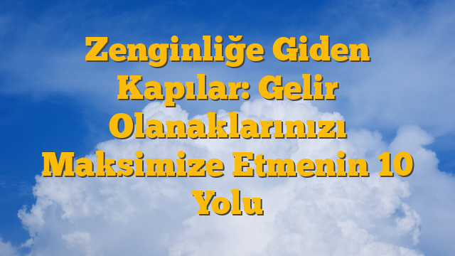 Zenginliğe Giden Kapılar: Gelir Olanaklarınızı Maksimize Etmenin 10 Yolu