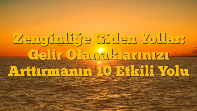 Zenginliğe Giden Yollar: Gelir Olanaklarınızı Arttırmanın 10 Etkili Yolu