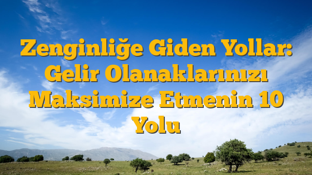 Zenginliğe Giden Yollar: Gelir Olanaklarınızı Maksimize Etmenin 10 Yolu