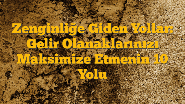 Zenginliğe Giden Yollar: Gelir Olanaklarınızı Maksimize Etmenin 10 Yolu