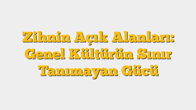 Zihnin Açık Alanları: Genel Kültürün Sınır Tanımayan Gücü
