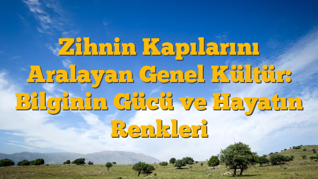 Zihnin Kapılarını Aralayan Genel Kültür: Bilginin Gücü ve Hayatın Renkleri