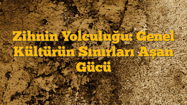 Zihnin Yolculuğu: Genel Kültürün Sınırları Aşan Gücü
