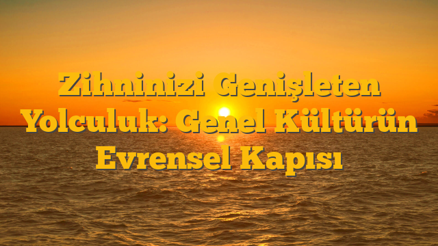 Zihninizi Genişleten Yolculuk: Genel Kültürün Evrensel Kapısı