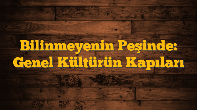 Bilinmeyenin Peşinde: Genel Kültürün Kapıları