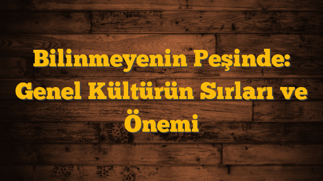 Bilinmeyenin Peşinde: Genel Kültürün Sırları ve Önemi