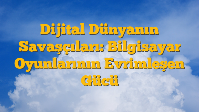 Dijital Dünyanın Savaşçıları: Bilgisayar Oyunlarının Evrimleşen Gücü