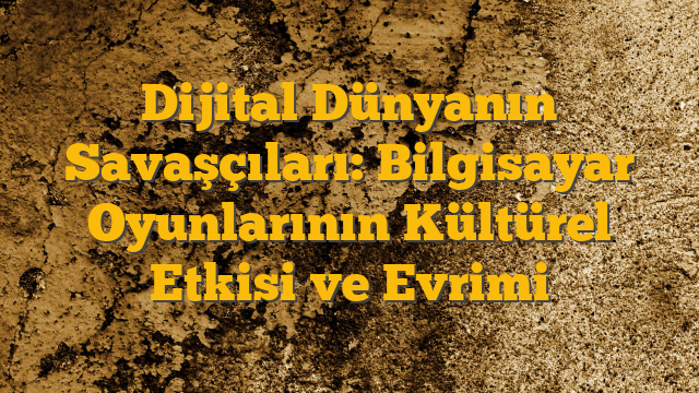 Dijital Dünyanın Savaşçıları: Bilgisayar Oyunlarının Kültürel Etkisi ve Evrimi