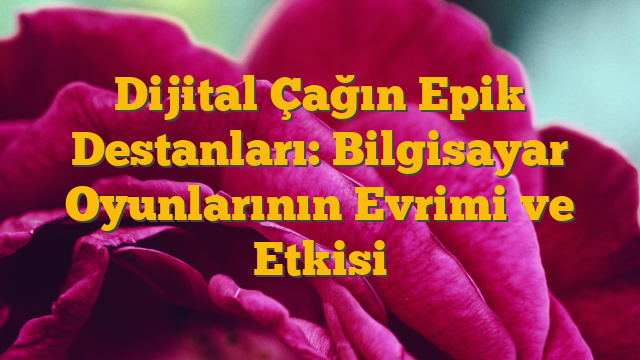 Dijital Çağın Epik Destanları: Bilgisayar Oyunlarının Evrimi ve Etkisi