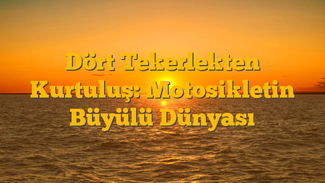 Dört Tekerlekten Kurtuluş: Motosikletin Büyülü Dünyası