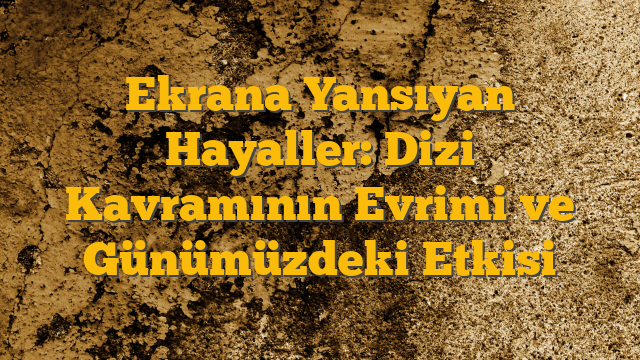 Ekrana Yansıyan Hayaller: Dizi Kavramının Evrimi ve Günümüzdeki Etkisi