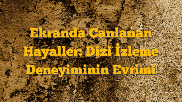 Ekranda Canlanan Hayaller: Dizi İzleme Deneyiminin Evrimi