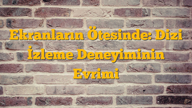 Ekranların Ötesinde: Dizi İzleme Deneyiminin Evrimi