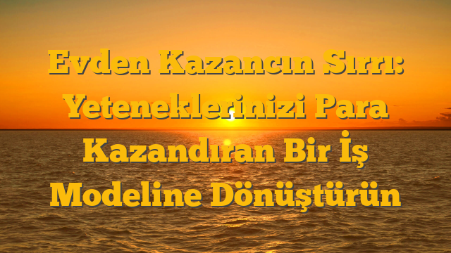 Evden Kazancın Sırrı: Yeteneklerinizi Para Kazandıran Bir İş Modeline Dönüştürün