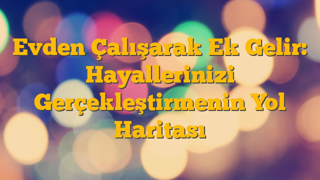 Evden Çalışarak Ek Gelir: Hayallerinizi Gerçekleştirmenin Yol Haritası