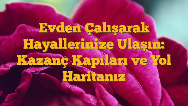 Evden Çalışarak Hayallerinize Ulaşın: Kazanç Kapıları ve Yol Haritanız