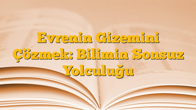 Evrenin Gizemini Çözmek: Bilimin Sonsuz Yolculuğu