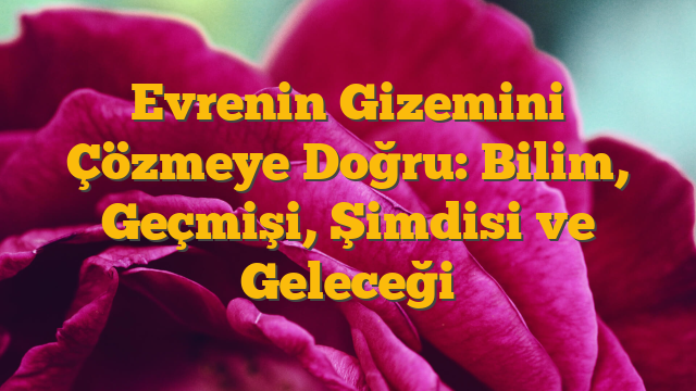 Evrenin Gizemini Çözmeye Doğru: Bilim, Geçmişi, Şimdisi ve Geleceği