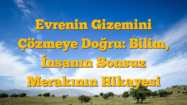 Evrenin Gizemini Çözmeye Doğru: Bilim, İnsanın Sonsuz Merakının Hikayesi
