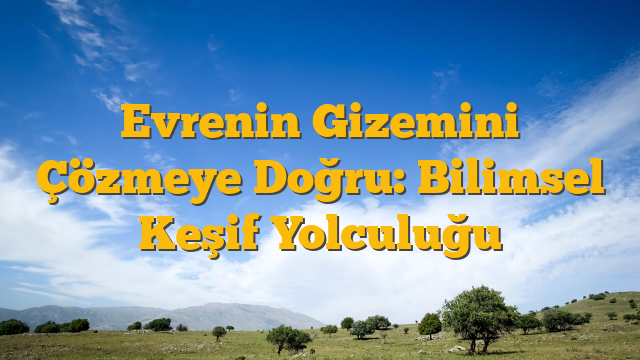 Evrenin Gizemini Çözmeye Doğru: Bilimsel Keşif Yolculuğu