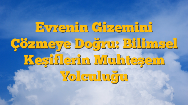 Evrenin Gizemini Çözmeye Doğru: Bilimsel Keşiflerin Muhteşem Yolculuğu