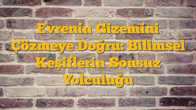 Evrenin Gizemini Çözmeye Doğru: Bilimsel Keşiflerin Sonsuz Yolculuğu