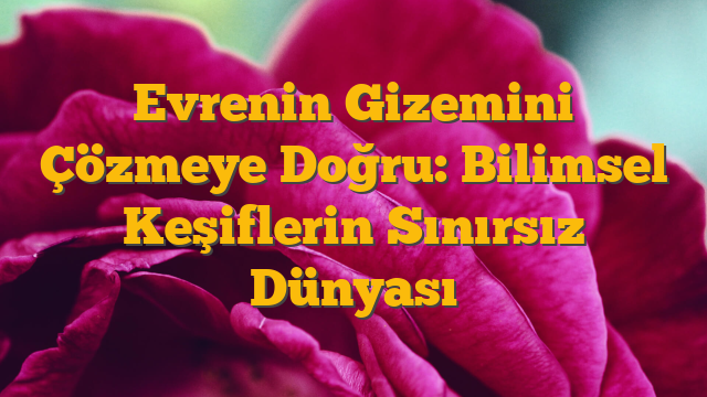 Evrenin Gizemini Çözmeye Doğru: Bilimsel Keşiflerin Sınırsız Dünyası