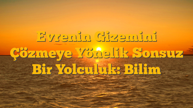 Evrenin Gizemini Çözmeye Yönelik Sonsuz Bir Yolculuk: Bilim