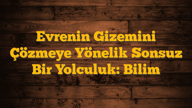 Evrenin Gizemini Çözmeye Yönelik Sonsuz Bir Yolculuk: Bilim