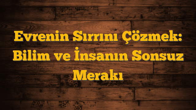 Evrenin Sırrını Çözmek: Bilim ve İnsanın Sonsuz Merakı