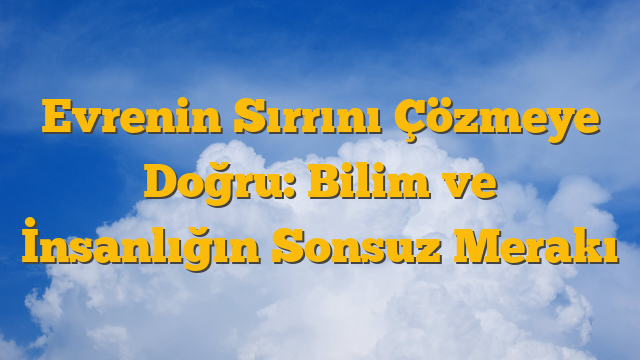 Evrenin Sırrını Çözmeye Doğru: Bilim ve İnsanlığın Sonsuz Merakı