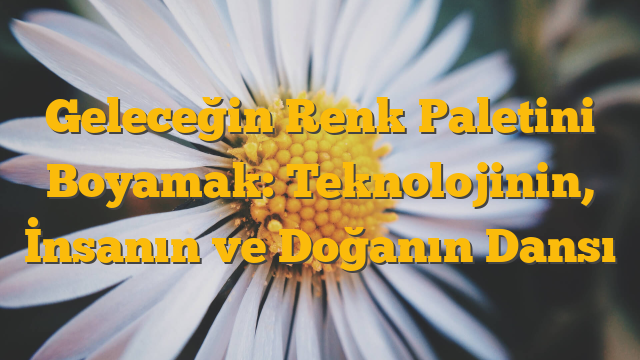 Geleceğin Renk Paletini Boyamak: Teknolojinin, İnsanın ve Doğanın Dansı