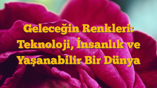 Geleceğin Renkleri: Teknoloji, İnsanlık ve Yaşanabilir Bir Dünya