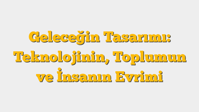 Geleceğin Tasarımı: Teknolojinin, Toplumun ve İnsanın Evrimi