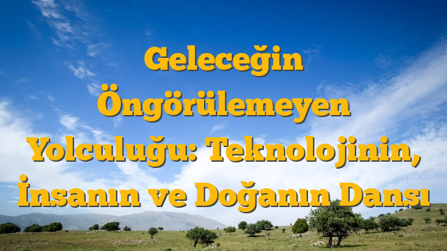 Geleceğin Öngörülemeyen Yolculuğu: Teknolojinin, İnsanın ve Doğanın Dansı