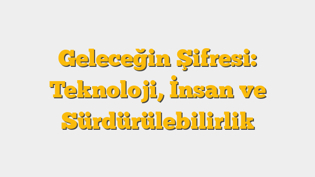 Geleceğin Şifresi: Teknoloji, İnsan ve Sürdürülebilirlik
