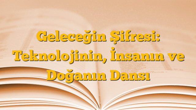 Geleceğin Şifresi: Teknolojinin, İnsanın ve Doğanın Dansı
