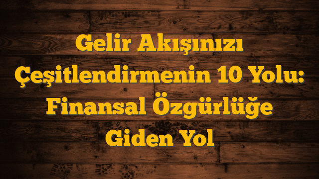 Gelir Akışınızı Çeşitlendirmenin 10 Yolu: Finansal Özgürlüğe Giden Yol