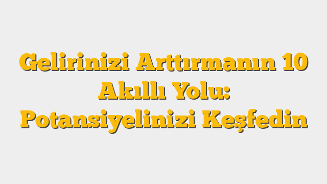 Gelirinizi Arttırmanın 10 Akıllı Yolu: Potansiyelinizi Keşfedin