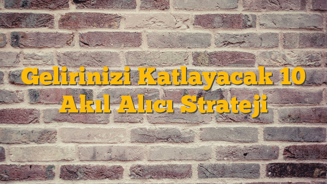 Gelirinizi Katlayacak 10 Akıl Alıcı Strateji