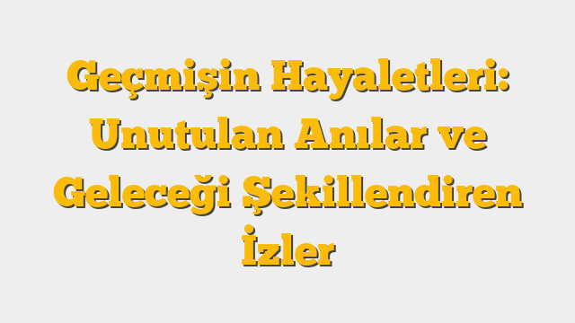 Geçmişin Hayaletleri: Unutulan Anılar ve Geleceği Şekillendiren İzler