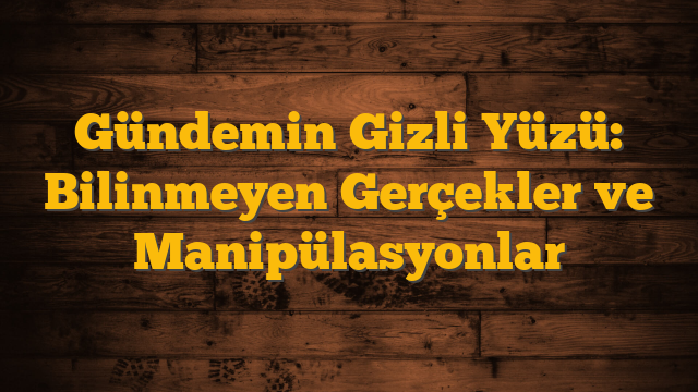 Gündemin Gizli Yüzü: Bilinmeyen Gerçekler ve Manipülasyonlar