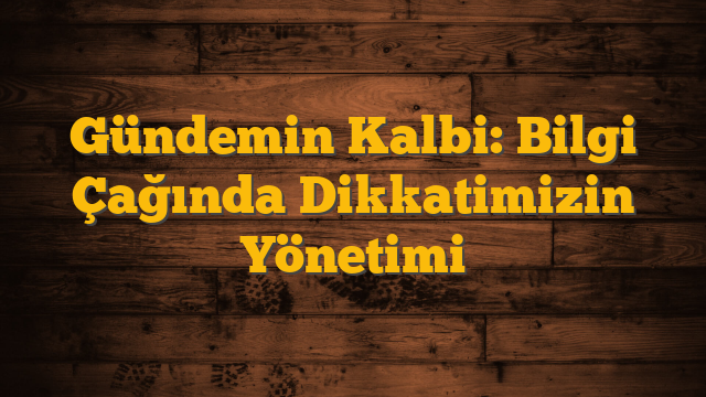 Gündemin Kalbi: Bilgi Çağında Dikkatimizin Yönetimi